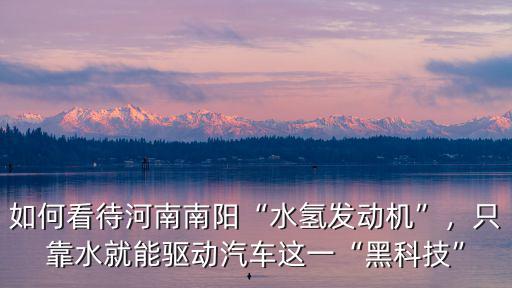 南陽水氫發動機究竟怎么回事,南陽下線水氫發動機