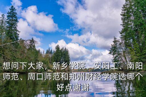 想問下大家，新鄉(xiāng)學(xué)院、安陽工、南陽師范、周口師范和鄭州財(cái)經(jīng)學(xué)院選哪個(gè)好點(diǎn)謝謝