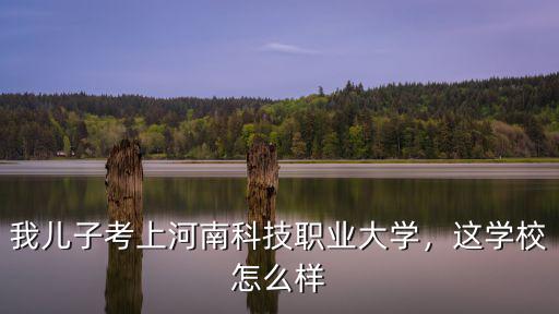 我兒子考上河南科技職業(yè)大學(xué)，這學(xué)校怎么樣