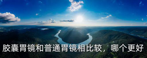 信陽哪里有膠囊胃鏡,膠囊胃鏡和普通胃鏡相比較