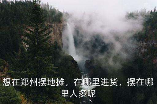想在鄭州擺地攤，在哪里進貨，擺在哪里人多呢