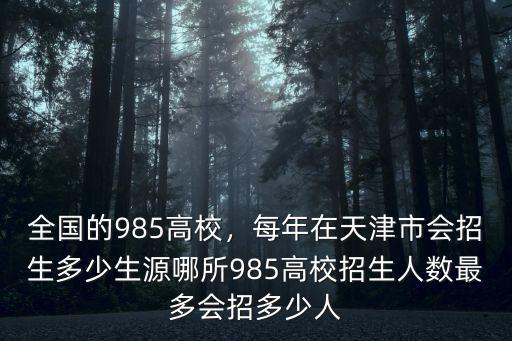 全國的985高校，每年在天津市會招生多少生源哪所985高校招生人數最多會招多少人