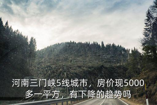 河南三門峽5線城市，房?jī)r(jià)現(xiàn)5000多一平方，有下降的趨勢(shì)嗎