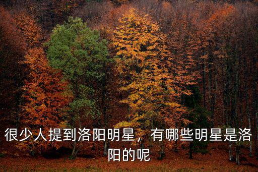 很少人提到洛陽明星，有哪些明星是洛陽的呢