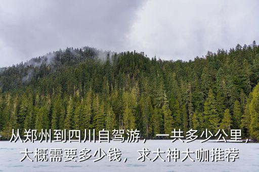 從鄭州到四川自駕游，一共多少公里，大概需要多少錢，求大神大咖推薦
