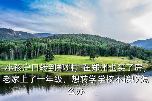 小孩戶口轉到鄭州，在鄭州也買了房，老家上了一年級，想轉學學校不接收怎么辦