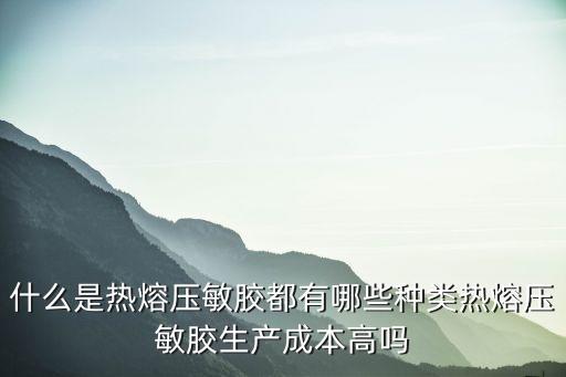 什么是熱熔壓敏膠都有哪些種類熱熔壓敏膠生產成本高嗎