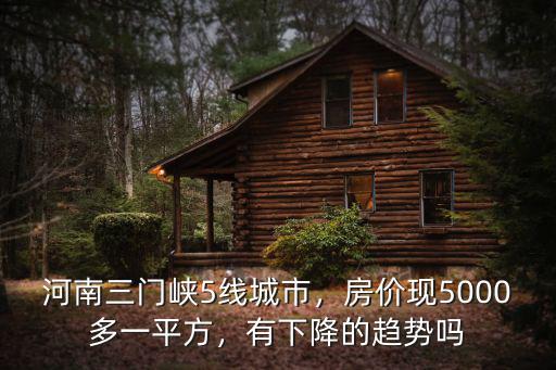 河南三門峽5線城市，房?jī)r(jià)現(xiàn)5000多一平方，有下降的趨勢(shì)嗎