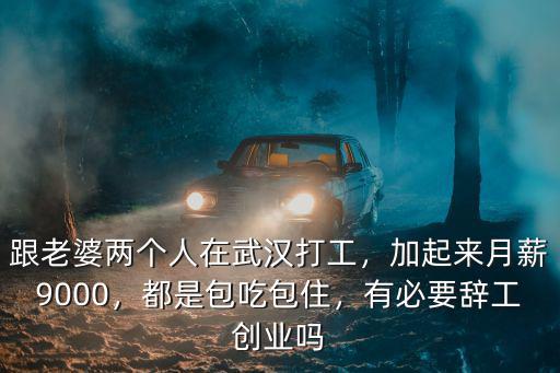 跟老婆兩個人在武漢打工，加起來月薪9000，都是包吃包住，有必要辭工創業嗎