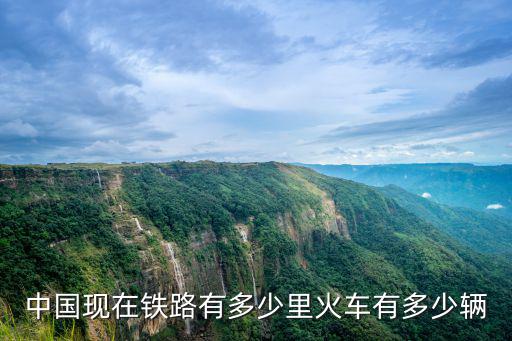 中國現在鐵路有多少里火車有多少輛