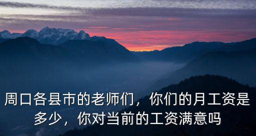 周口各縣市的老師們，你們的月工資是多少，你對當前的工資滿意嗎
