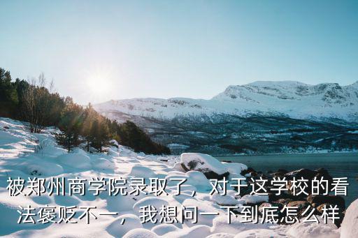 被鄭州商學院錄取了，對于這學校的看法褒貶不一，我想問一下到底怎么樣