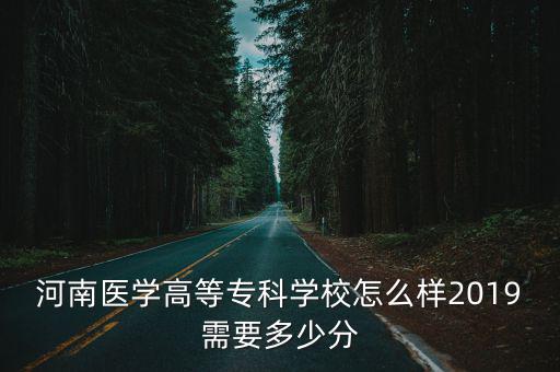 河南醫學高等?？茖W校怎么樣2019需要多少分