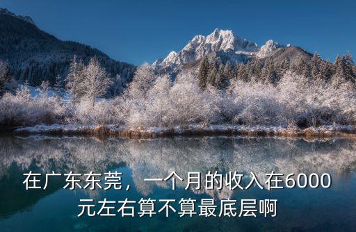 在廣東東莞，一個(gè)月的收入在6000元左右算不算最底層啊