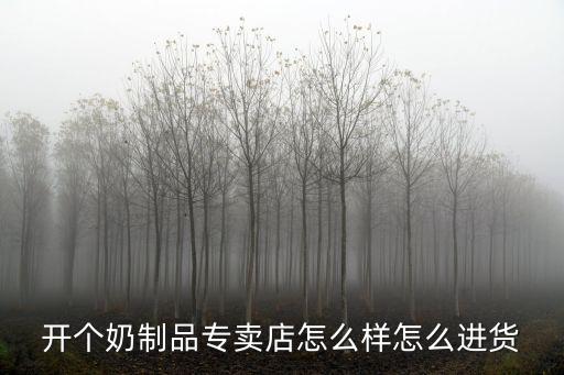 開個奶制品專賣店怎么樣怎么進貨