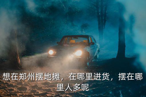 想在鄭州擺地攤，在哪里進貨，擺在哪里人多呢