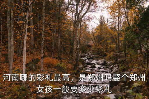河南哪的彩禮最高，是鄭州嗎娶個(gè)鄭州女孩一般要多少彩禮