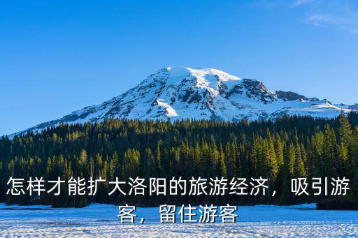 怎樣才能擴大洛陽的旅游經(jīng)濟，吸引游客，留住游客