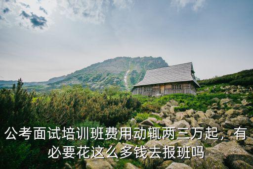 公考面試培訓(xùn)班費(fèi)用動(dòng)輒兩三萬(wàn)起，有必要花這么多錢(qián)去報(bào)班嗎