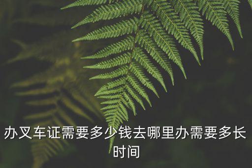 辦叉車證需要多少錢去哪里辦需要多長時間