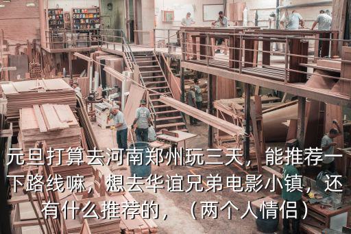 元旦打算去河南鄭州玩三天，能推薦一下路線嘛，想去華誼兄弟電影小鎮(zhèn)，還有什么推薦的，（兩個(gè)人情侶）