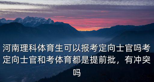 河南理科體育生可以報考定向士官嗎考定向士官和考體育都是提前批，有沖突嗎