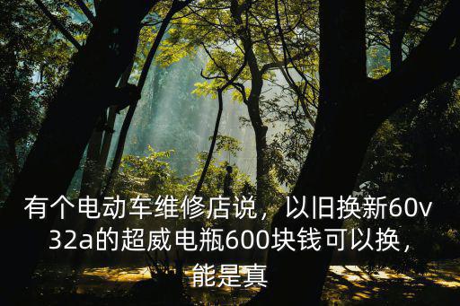 有個電動車維修店說，以舊換新60v32a的超威電瓶600塊錢可以換，能是真