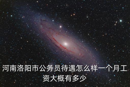 河南洛陽市公務員待遇怎么樣一個月工資大概有多少