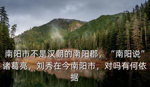 南陽市不是漢朝的南陽郡，“南陽說”諸葛亮，劉秀在今南陽市，對嗎有何依據