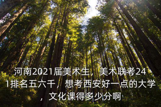 河南2021屆美術生，美術聯考241排名五六千，想考西安好一點的大學，文化課得多少分啊