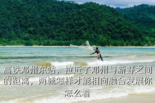 高鐵鄧州東站，拉近了鄧州與新野之間的距離，兩城怎樣才能相向融合發展你怎么看
