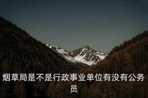 煙草局是不是行政事業單位有沒有公務員