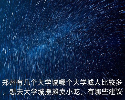 鄭州有幾個大學城哪個大學城人比較多，想去大學城擺攤賣小吃，有哪些建議