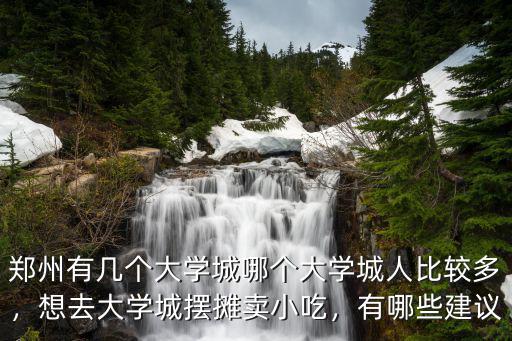 鄭州有幾個大學城哪個大學城人比較多，想去大學城擺攤賣小吃，有哪些建議