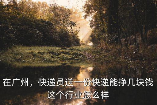在廣州，快遞員送一份快遞能掙幾塊錢這個行業怎么樣