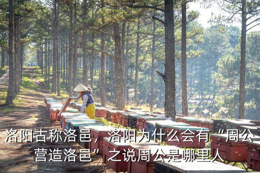 洛陽(yáng)古稱洛邑，洛陽(yáng)為什么會(huì)有“周公營(yíng)造洛邑”之說(shuō)周公是哪里人