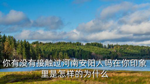 你有沒有接觸過河南安陽人嗎在你印象里是怎樣的為什么
