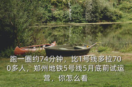 跑一圈約74分鐘，比1號線多拉700多人，鄭州地鐵5號線5月底前試運(yùn)營，你怎么看