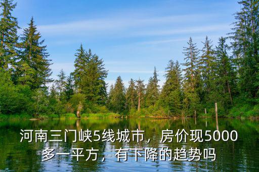 河南三門峽5線城市，房?jī)r(jià)現(xiàn)5000多一平方，有下降的趨勢(shì)嗎