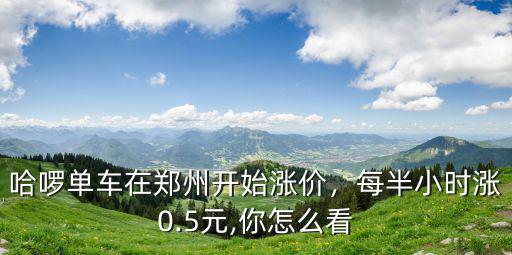 哈啰單車在鄭州開始漲價，每半小時漲0.5元,你怎么看