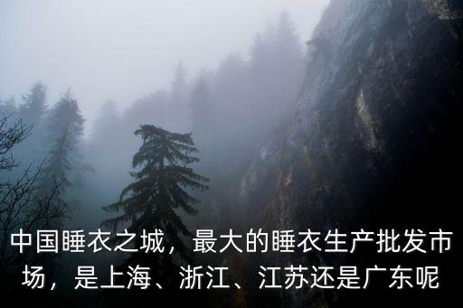 中國睡衣之城，最大的睡衣生產(chǎn)批發(fā)市場，是上海、浙江、江蘇還是廣東呢