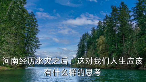 河南經(jīng)歷水災(zāi)之后，這對(duì)我們?nèi)松鷳?yīng)該有什么樣的思考