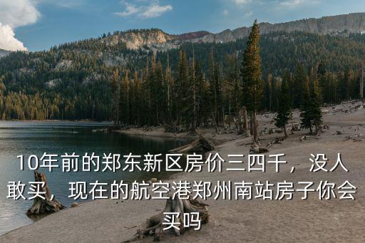 10年前的鄭東新區房價三四千，沒人敢買，現在的航空港鄭州南站房子你會買嗎
