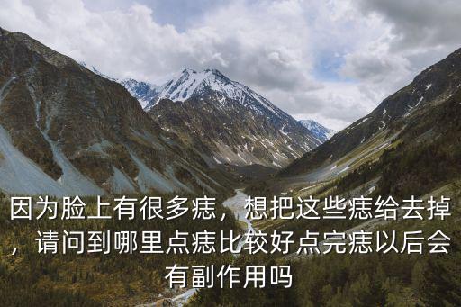 因為臉上有很多痣，想把這些痣給去掉，請問到哪里點痣比較好點完痣以后會有副作用嗎