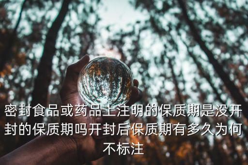 密封食品或藥品上注明的保質期是沒開封的保質期嗎開封后保質期有多久為何不標注