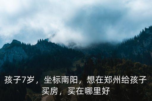 孩子7歲，坐標南陽，想在鄭州給孩子買房，買在哪里好