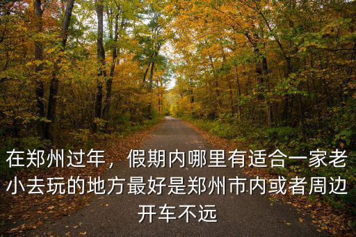 在鄭州過年，假期內(nèi)哪里有適合一家老小去玩的地方最好是鄭州市內(nèi)或者周邊開車不遠