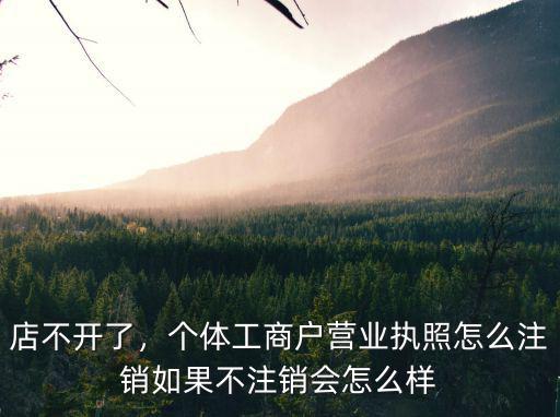 店不開了，個體工商戶營業執照怎么注銷如果不注銷會怎么樣