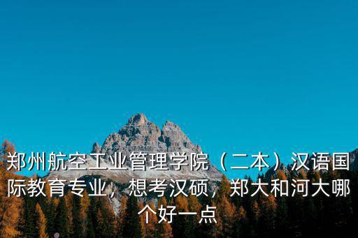 鄭州航空工業管理學院（二本）漢語國際教育專業，想考漢碩，鄭大和河大哪個好一點