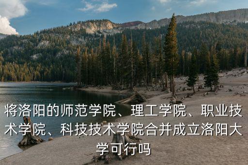 將洛陽的師范學院、理工學院、職業技術學院、科技技術學院合并成立洛陽大學可行嗎
